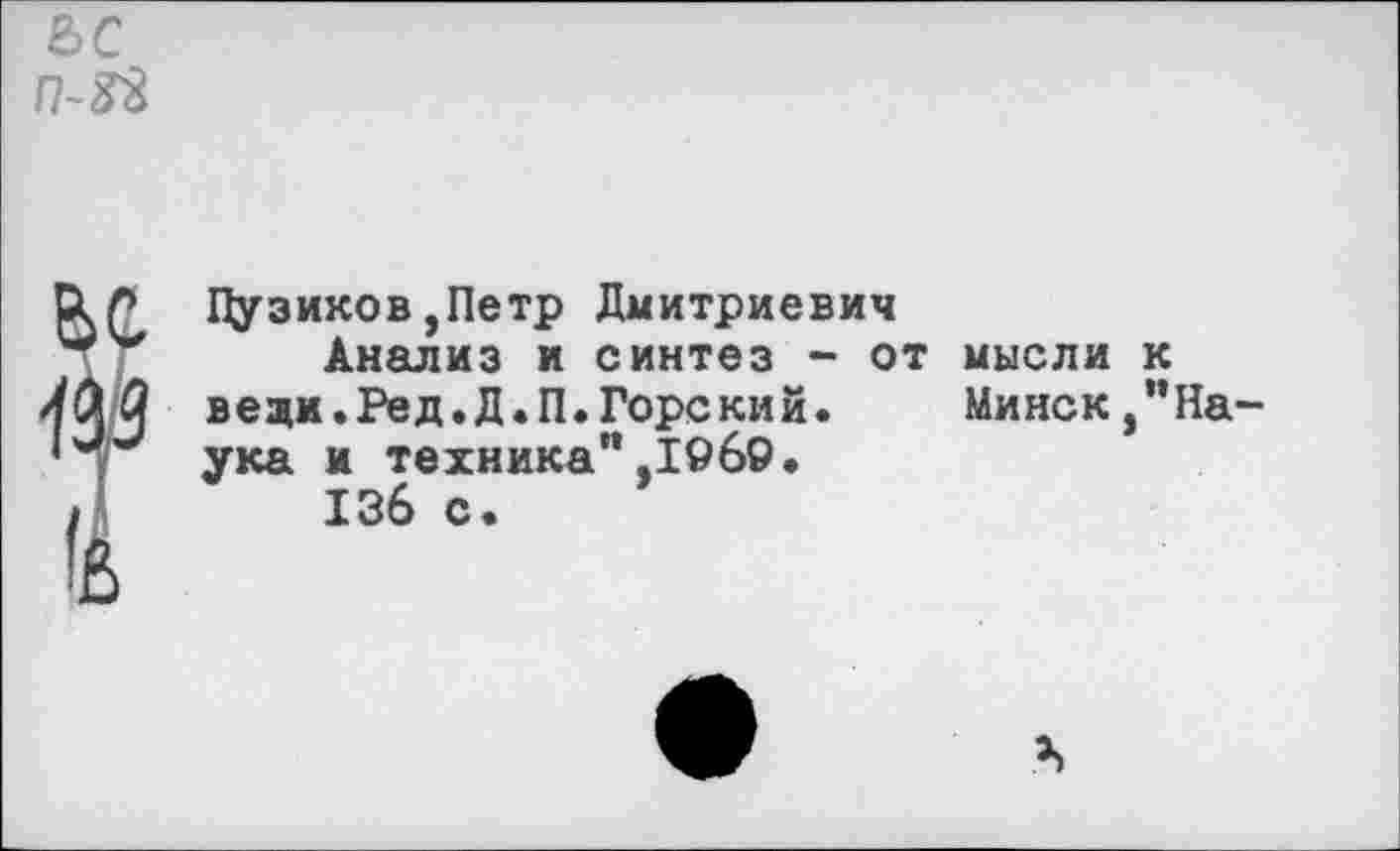 ﻿Цузиков,Петр Дмитриевич
Анализ и синтез - от мысли к вещи. Ре д.Д.П.Горе ки и.	Минск,”На-
ука и техника”.1969.
136 с.